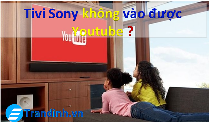Nguyên nhân, biểu hiện tivi Sony không vào được youtube